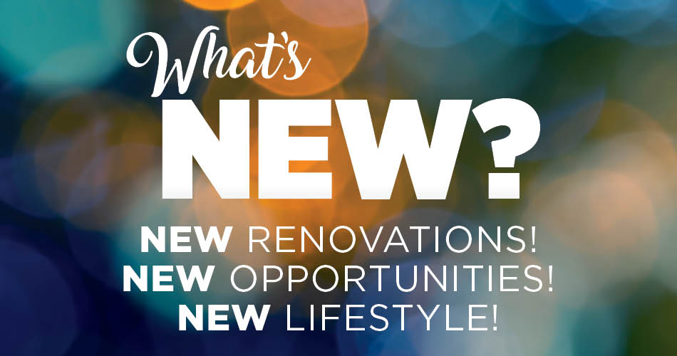 What's New? New renovations. New opportunities. New lifestyle